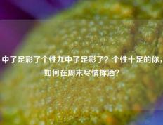 中了足彩了个性九中了足彩了？个性十足的你，如何在周末尽情挥洒？