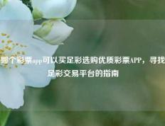 哪个彩票app可以买足彩选购优质彩票APP，寻找足彩交易平台的指南