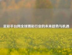 足彩平台网全球博彩行业的未来趋势与机遇