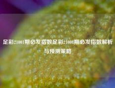 足彩21001期必发指数足彩21001期必发指数解析与预测策略