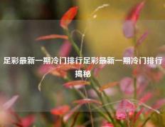 足彩最新一期冷门排行足彩最新一期冷门排行揭秘
