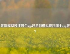 足彩模拟投注哪个app好足彩模拟投注哪个app好？