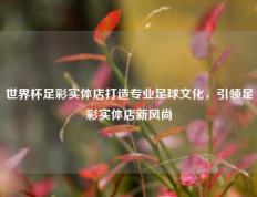 世界杯足彩实体店打造专业足球文化，引领足彩实体店新风尚