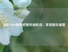 足彩18029推荐把握市场机会，享受娱乐盛宴
