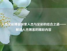 人杰足彩博客探索人杰与足彩的结合之道——解读人杰博客的精彩内容