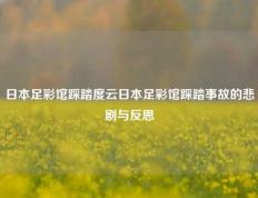 日本足彩馆踩踏度云日本足彩馆踩踏事故的悲剧与反思
