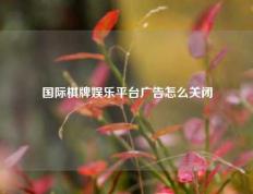 国际棋牌娱乐平台广告怎么关闭