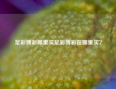 足彩博彩哪里买足彩博彩在哪里买？