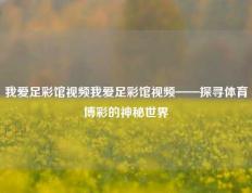 我爱足彩馆视频我爱足彩馆视频——探寻体育博彩的神秘世界