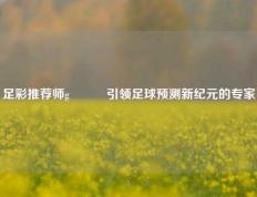 足彩推荐师g•⁸⁹引领足球预测新纪元的专家
