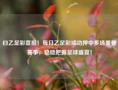 曰乙足彩喜报！每日乙足彩成功押中多场重要赛事，稳稳把握足球盛宴！