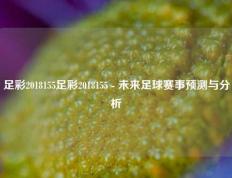足彩2018155足彩2018155 - 未来足球赛事预测与分析