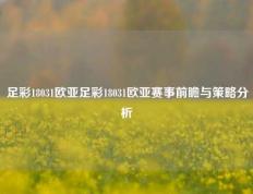 足彩18031欧亚足彩18031欧亚赛事前瞻与策略分析