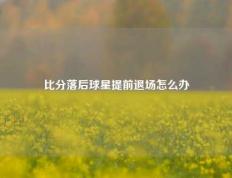 比分落后球星提前退场怎么办