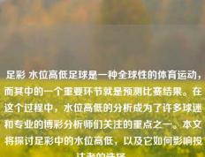 足彩 水位高低足球是一种全球性的体育运动，而其中的一个重要环节就是预测比赛结果。在这个过程中，水位高低的分析成为了许多球迷和专业的博彩分析师们关注的重点之一。本文将探讨足彩中的水位高低，以及它如何影响投注者的选择。