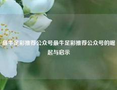 最牛足彩推荐公众号最牛足彩推荐公众号的崛起与启示