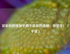足彩初赔排除平局干货你的选择，你定夺！（干货）