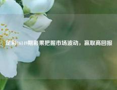 足彩16149期彩果把握市场波动，赢取高回报