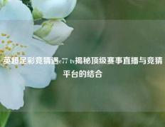 英超足彩竞猜遇c77 tv揭秘顶级赛事直播与竞猜平台的结合
