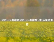 足彩16150期澳盘足彩16150期澳盘分析与策略推荐