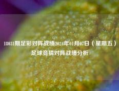 18031期足彩对阵战绩2024年01月07日（星期五）足球竞猜对阵战绩分析