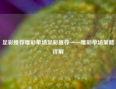 足彩推荐唯彩单场足彩推荐——唯彩单场策略详解
