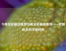 今晚足彩最佳推荐当晚足彩最佳推荐——把握胜负的关键时刻