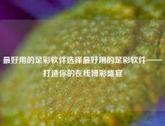 最好用的足彩软件选择最好用的足彩软件——打造你的在线博彩盛宴