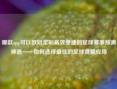 哪款app可以欧冠足彩高效便捷的足球赛事预测神器——如何选择最佳的足球竞猜应用