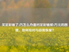 买足彩输了3万怎么办面对足彩输掉3万元的困境，如何应对与自我恢复？