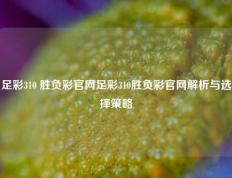 足彩310 胜负彩官网足彩310胜负彩官网解析与选择策略