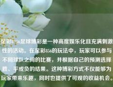足彩8*56足球博彩是一种高度娱乐化且充满刺激性的活动。在足彩856的玩法中，玩家可以参与不同球队之间的比赛，并根据自己的预测选择胜、平或负的结果。这种博彩方式不仅能够为玩家带来乐趣，同时也提供了可观的收益机会。