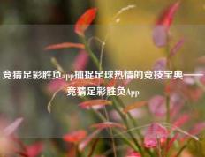 竞猜足彩胜负app捕捉足球热情的竞技宝典——竞猜足彩胜负App