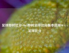 足球即时比分-90vs即时足球比分版本选择90ⅴs足球比分