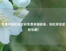 免费来领彩金足彩免费来领彩金，轻松享受足彩乐趣！