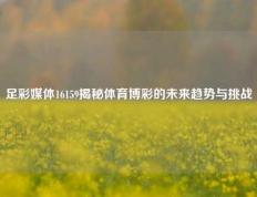 足彩媒体16159揭秘体育博彩的未来趋势与挑战