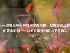 okoo澳客足彩购买时间掌握时机，把握澳客足彩的黄金时刻——如何在最佳时间内下单购买
