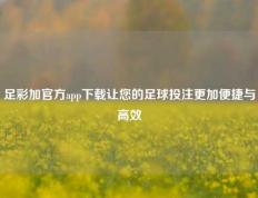 足彩加官方app下载让您的足球投注更加便捷与高效
