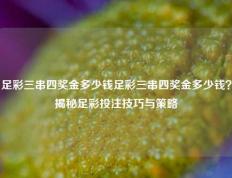 足彩三串四奖金多少钱足彩三串四奖金多少钱？揭秘足彩投注技巧与策略