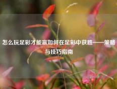 怎么玩足彩才能赢如何在足彩中获胜——策略与技巧指南
