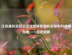 江苏虚拟足彩总进球数探索虚拟足彩中的神秘元素——总进球数