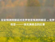 足彩预测阿根廷对克罗地亚预测阿根廷 vs 克罗地亚——一场充满悬念的比赛