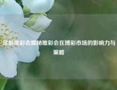 足彩唯彩会揭秘唯彩会在博彩市场的影响力与策略