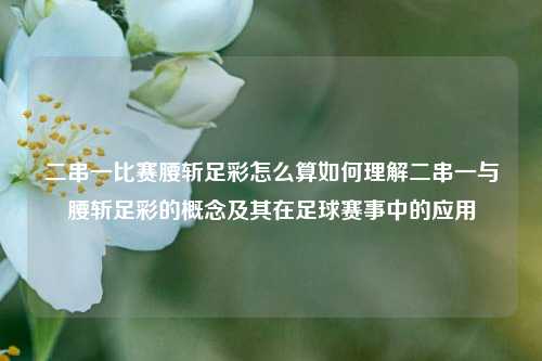 二串一比赛腰斩足彩怎么算如何理解二串一与腰斩足彩的概念及其在足球赛事中的应用