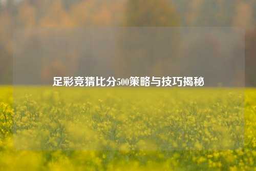 足彩竞猜比分500策略与技巧揭秘