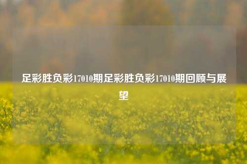 足彩胜负彩17010期足彩胜负彩17010期回顾与展望