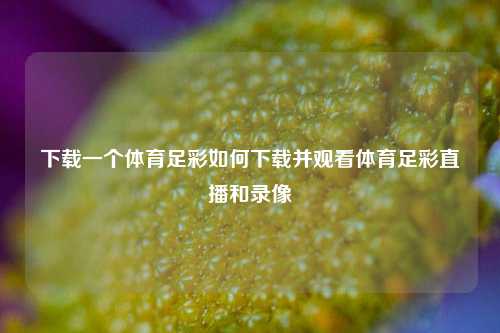 下载一个体育足彩如何下载并观看体育足彩直播和录像