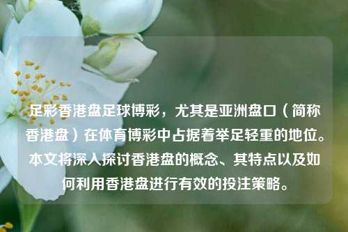 足彩香港盘足球博彩，尤其是亚洲盘口（简称香港盘）在体育博彩中占据着举足轻重的地位。本文将深入探讨香港盘的概念、其特点以及如何利用香港盘进行有效的投注策略。