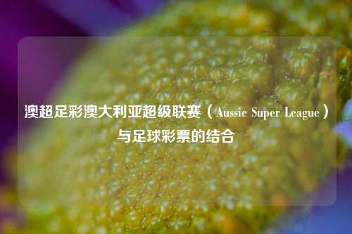 澳超足彩澳大利亚超级联赛（Aussie Super League）与足球彩票的结合