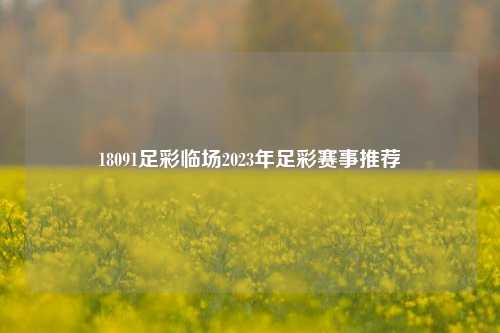 18091足彩临场2023年足彩赛事推荐